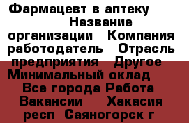 Фармацевт в аптеку. 8-906 › Название организации ­ Компания-работодатель › Отрасль предприятия ­ Другое › Минимальный оклад ­ 1 - Все города Работа » Вакансии   . Хакасия респ.,Саяногорск г.